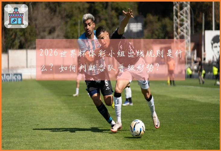 2026世界杯体彩小组出线规则是什么？如何判断各队晋级形势？