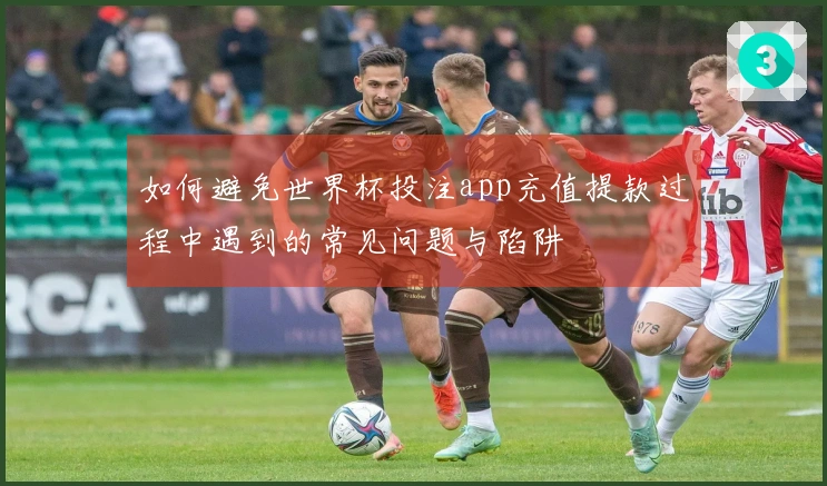 如何避免世界杯投注app充值提款过程中遇到的常见问题与陷阱
