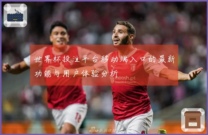 世界杯投注平台移动端入口的最新功能与用户体验分析