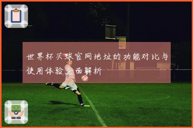 世界杯买球官网地址的功能对比与使用体验全面解析