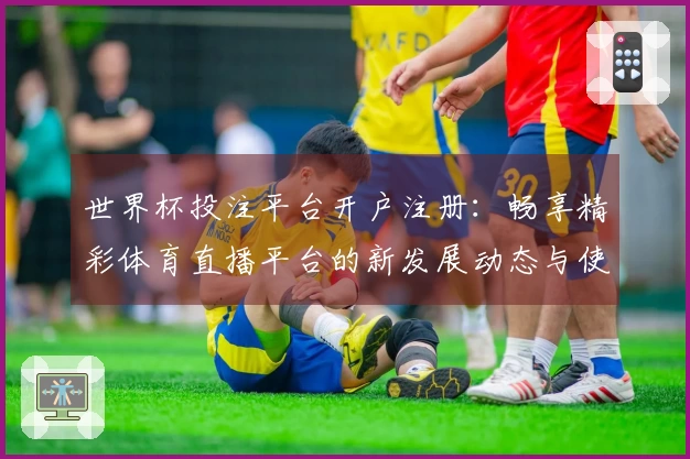 世界杯投注平台开户注册：畅享精彩体育直播平台的新发展动态与使用体验指南