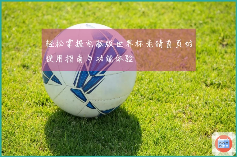 轻松掌握电脑版世界杯竞猜首页的使用指南与功能体验