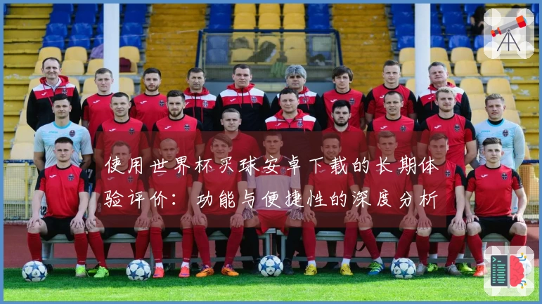 使用世界杯买球安卓下载的长期体验评价:功能与便捷性的深度分析