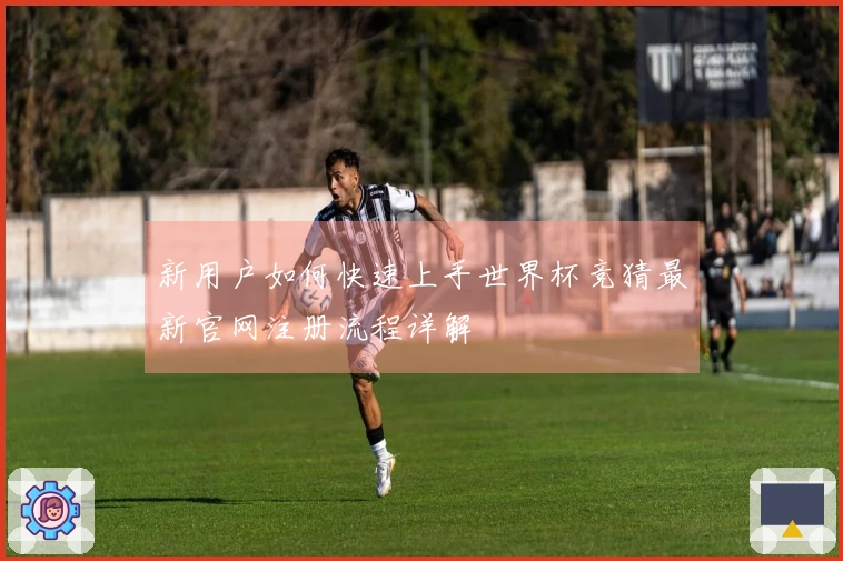 新用户如何快速上手世界杯竞猜最新官网注册流程详解