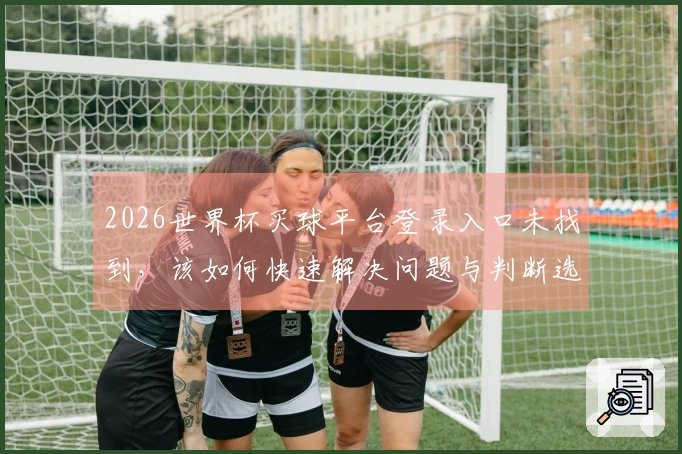 2026世界杯买球平台登录入口未找到，该如何快速解决问题与判断选择？