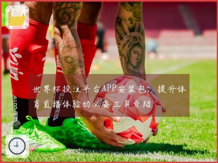 世界杯投注平台APP安装包：提升体育直播体验的必备工具介绍