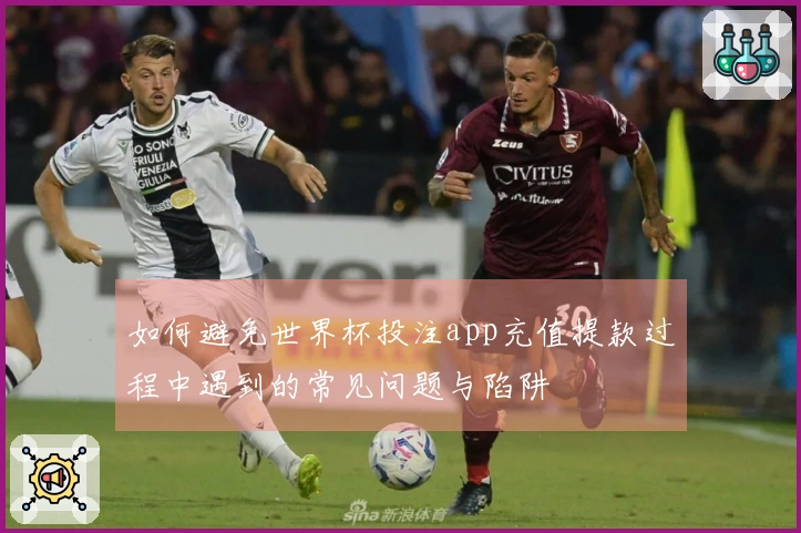 如何避免世界杯投注app充值提款过程中遇到的常见问题与陷阱