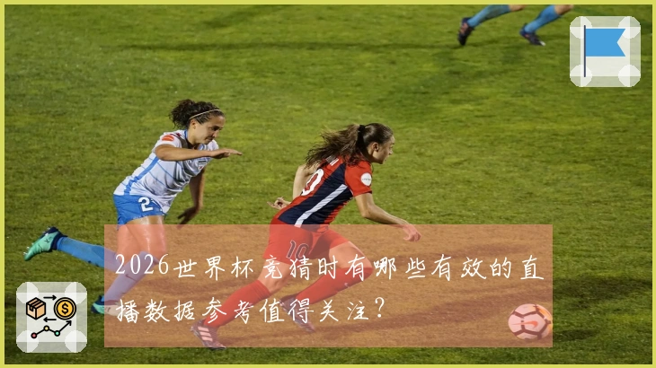 2026世界杯竞猜时有哪些有效的直播数据参考值得关注？