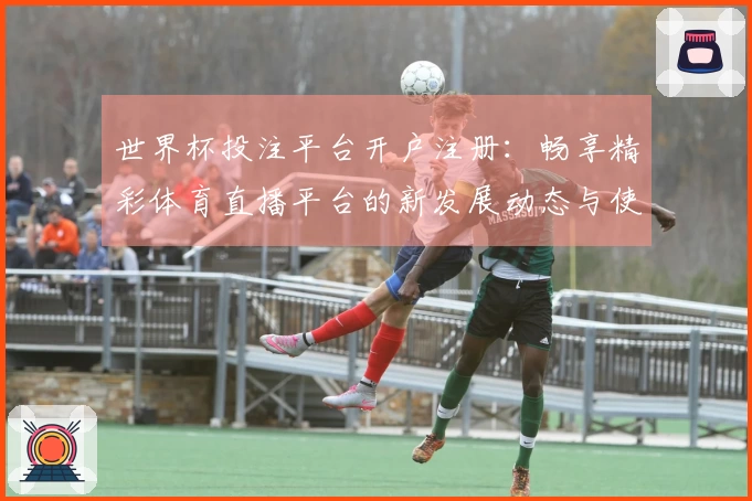 世界杯投注平台开户注册：畅享精彩体育直播平台的新发展动态与使用体验指南