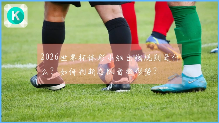 2026世界杯体彩小组出线规则是什么？如何判断各队晋级形势？