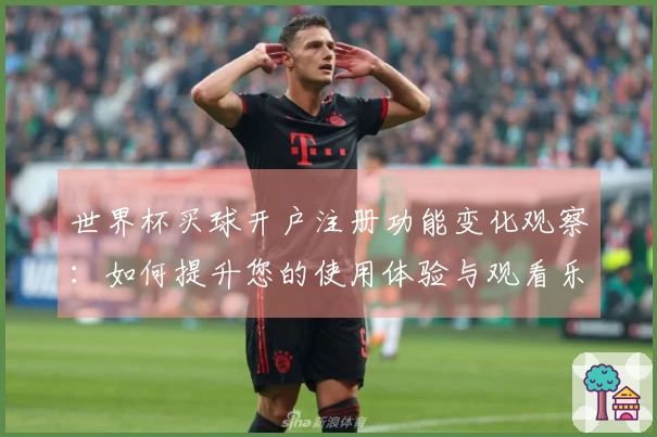 世界杯买球开户注册功能变化观察：如何提升您的使用体验与观看乐趣