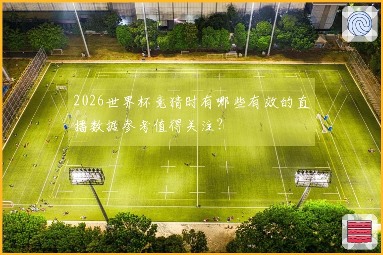 2026世界杯竞猜时有哪些有效的直播数据参考值得关注？