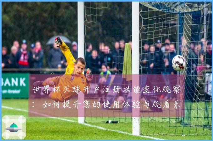 世界杯买球开户注册功能变化观察：如何提升您的使用体验与观看乐趣