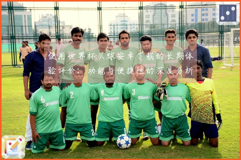 使用世界杯买球安卓下载的长期体验评价：功能与便捷性的深度分析