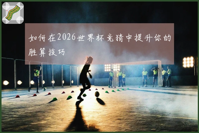 如何在2026世界杯竞猜中提升你的胜算技巧