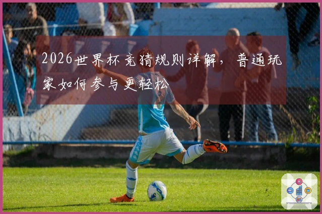 2026世界杯竞猜规则详解,普通玩家如何参与更轻松