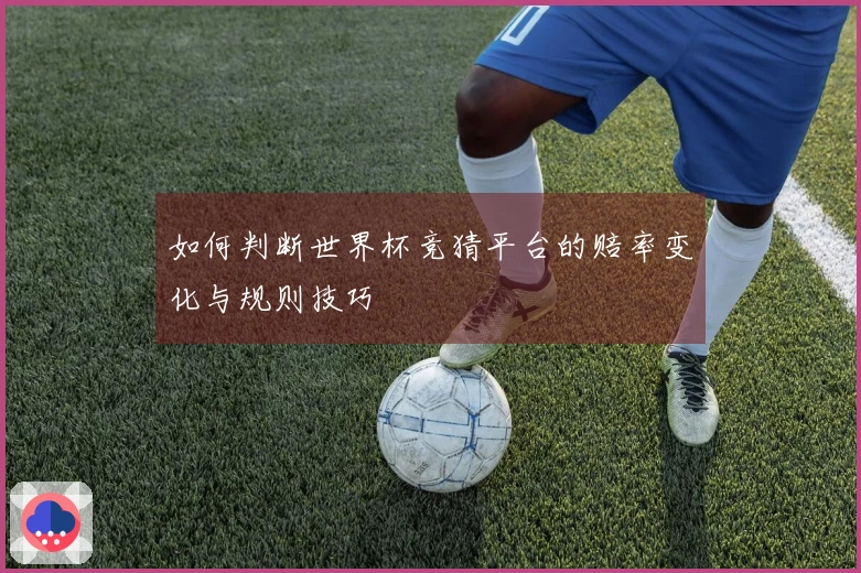 如何判断世界杯竞猜平台的赔率变化与规则技巧