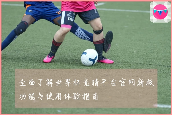 全面了解世界杯竞猜平台官网新版功能与使用体验指南